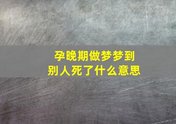 孕晚期做梦梦到别人死了什么意思