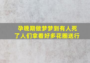 孕晚期做梦梦到有人死了人们拿着好多花圈送行