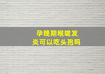 孕晚期喉咙发炎可以吃头孢吗