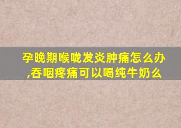 孕晚期喉咙发炎肿痛怎么办,吞咽疼痛可以喝纯牛奶么