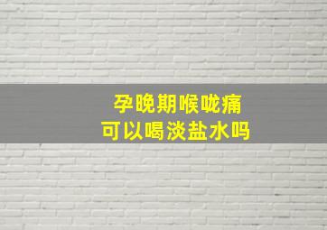 孕晚期喉咙痛可以喝淡盐水吗