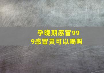 孕晚期感冒999感冒灵可以喝吗