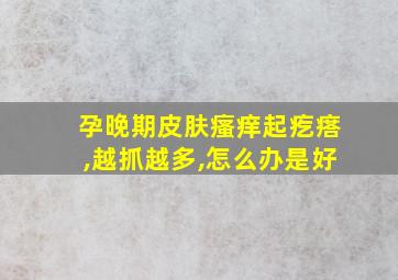 孕晚期皮肤瘙痒起疙瘩,越抓越多,怎么办是好