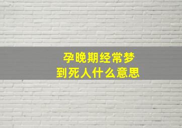 孕晚期经常梦到死人什么意思