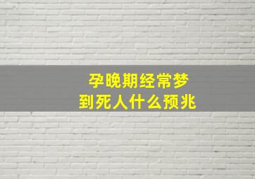 孕晚期经常梦到死人什么预兆