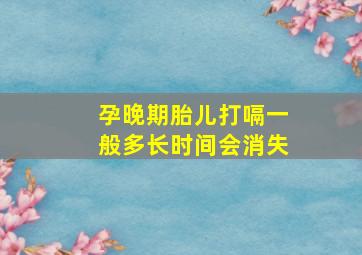 孕晚期胎儿打嗝一般多长时间会消失