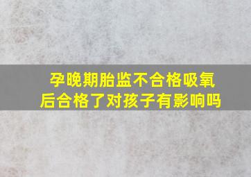 孕晚期胎监不合格吸氧后合格了对孩子有影响吗