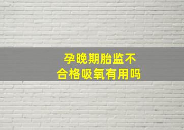 孕晚期胎监不合格吸氧有用吗