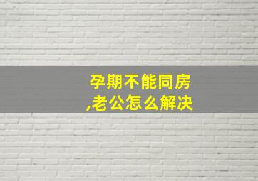 孕期不能同房,老公怎么解决