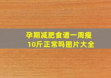 孕期减肥食谱一周瘦10斤正常吗图片大全