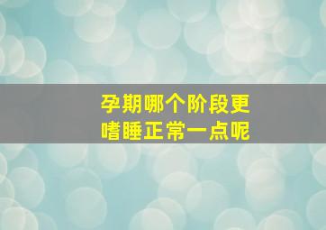 孕期哪个阶段更嗜睡正常一点呢