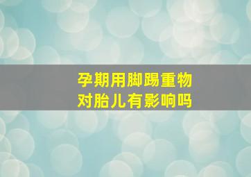 孕期用脚踢重物对胎儿有影响吗