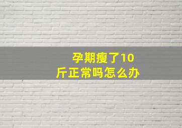 孕期瘦了10斤正常吗怎么办