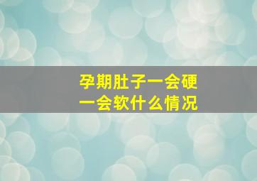 孕期肚子一会硬一会软什么情况