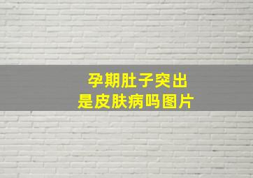 孕期肚子突出是皮肤病吗图片