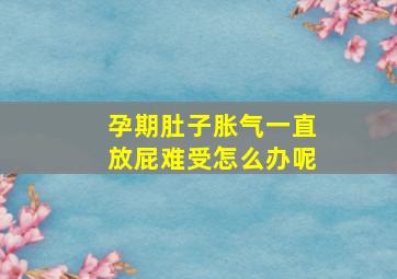 孕期肚子胀气一直放屁难受怎么办呢