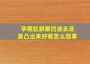 孕期肚脐眼凹进去还是凸出来好呢怎么回事