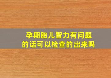 孕期胎儿智力有问题的话可以检查的出来吗