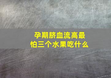 孕期脐血流高最怕三个水果吃什么