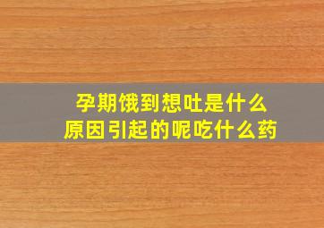 孕期饿到想吐是什么原因引起的呢吃什么药