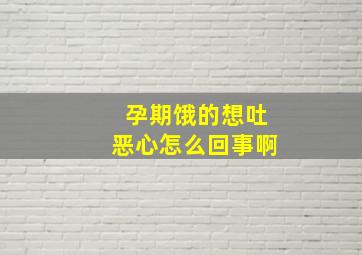 孕期饿的想吐恶心怎么回事啊