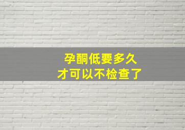 孕酮低要多久才可以不检查了