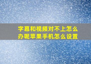 字幕和视频对不上怎么办呢苹果手机怎么设置