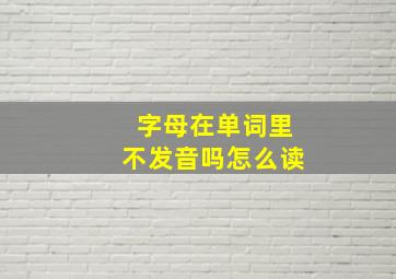 字母在单词里不发音吗怎么读