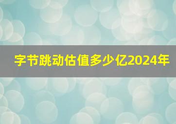 字节跳动估值多少亿2024年