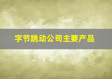 字节跳动公司主要产品