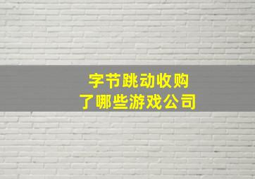 字节跳动收购了哪些游戏公司