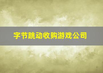 字节跳动收购游戏公司