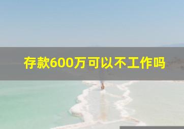 存款600万可以不工作吗