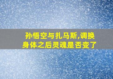 孙悟空与扎马斯,调换身体之后灵魂是否变了