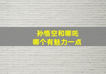 孙悟空和哪吒哪个有魅力一点