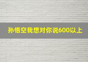 孙悟空我想对你说600以上