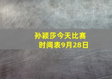 孙颖莎今天比赛时间表9月28日