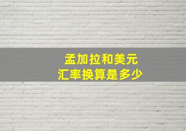 孟加拉和美元汇率换算是多少