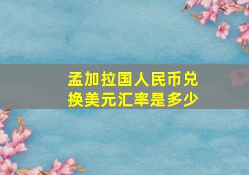 孟加拉国人民币兑换美元汇率是多少