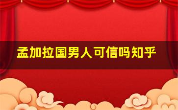 孟加拉国男人可信吗知乎