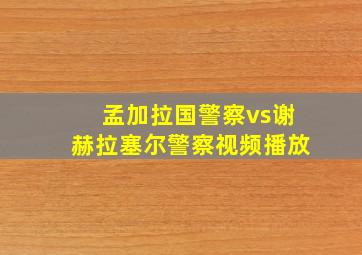 孟加拉国警察vs谢赫拉塞尔警察视频播放