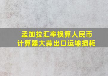 孟加拉汇率换算人民币计算器大蒜出口运输损耗