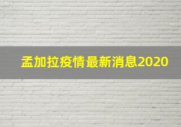 孟加拉疫情最新消息2020