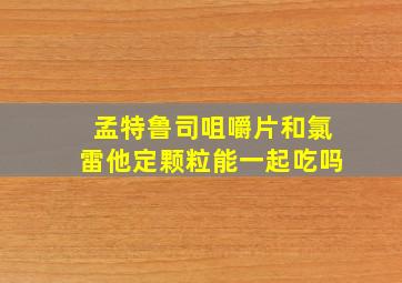 孟特鲁司咀嚼片和氯雷他定颗粒能一起吃吗