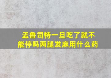 孟鲁司特一旦吃了就不能停吗两腿发麻用什么药