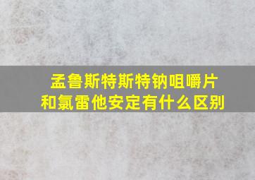 孟鲁斯特斯特钠咀嚼片和氯雷他安定有什么区别