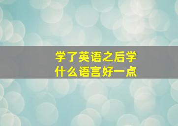 学了英语之后学什么语言好一点