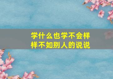 学什么也学不会样样不如别人的说说