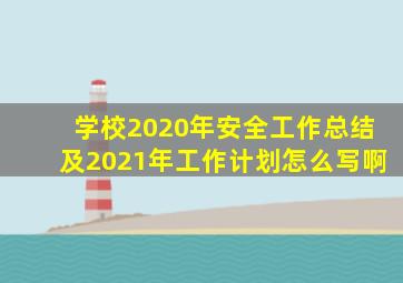 学校2020年安全工作总结及2021年工作计划怎么写啊