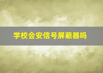 学校会安信号屏蔽器吗